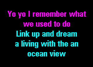 Yo yo I remember what
we used to do

Link up and dream
a living with the an
ocean view