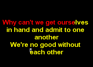 Why can't we get ourselves
in hand and admit to one

another
We're no good without
Each other