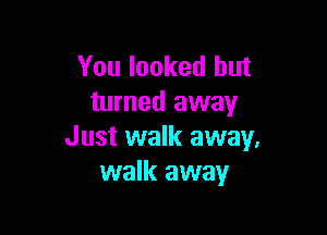 You looked but
turned away

Just walk away.
walk away
