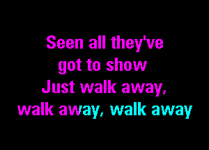 Seen all they've
got to show

Just walk away.
walk away, walk away