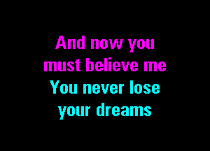 And now you
must believe me

You never lose
your dreams