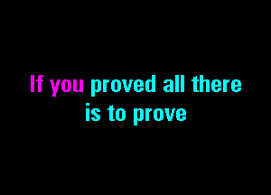 If you proved all there

is to prove