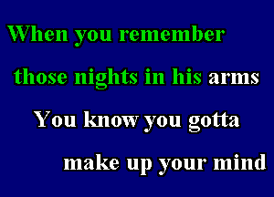 W7llen you remember
those nights in his arms
You know you gotta

make up your mind