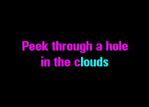 Peek through a hole

in the clouds