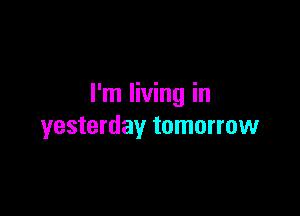 I'm living in

yesterday tomorrow