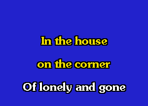 In the house

on the corner

0f lonely and gone