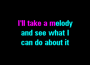 I'll take a melody

and see what I
can do about it