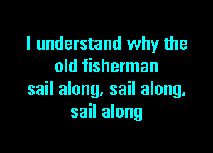 I understand why the
old fisherman

sail along. sail along.
sail along