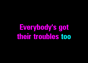 Everybody's got

their troubles too