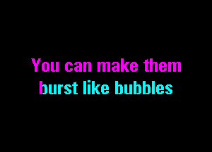 You can make them

burst like bubbles
