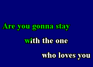 Are you gonna stay

with the one

Who loves you