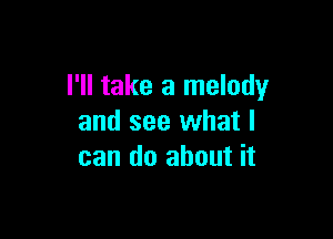 I'll take a melody

and see what I
can do about it