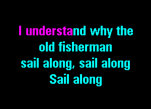 I understand why the
old fisherman

sail along. sail along
Sail along