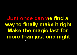 Just once can we find a
way to finally make it right
Make the magic last for

more than just one night
n