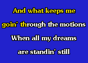 And what keeps me
goin' through the motions
When all my dreams

are standin' still