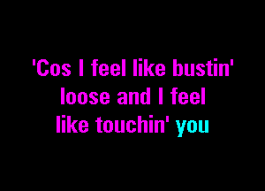 '00s I feel like bustin'

loose and I feel
like touchin' you