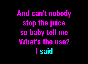 And can't nobody
stop the juice

so baby tell me
What's the use?
I said