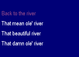 That mean ole' river

That beautiful river

That damn ole' river