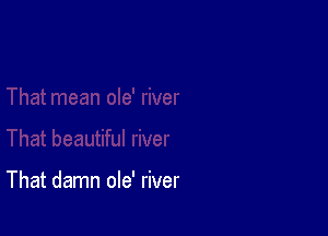 That damn ole' river