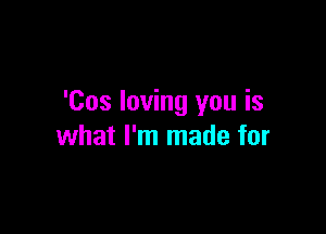 'Cos loving you is

what I'm made for