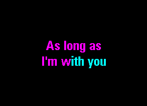 As long as

I'm with you