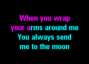 When you wrap
your arms around me

You always send
me to the moon