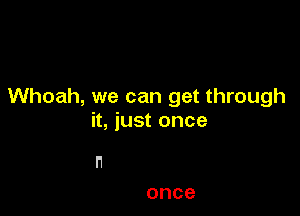 Whoah, we can get through

it, just once

l'1