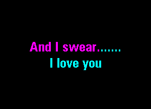 And I swear .......

I love you