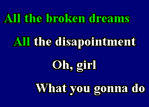 All the broken dreams
All the disapointment
Oh, girl

XVllat you gonna do