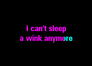 I can't sleep

a wink anymore