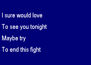 I sure would love

To see you tonight

Maybe try
To end this fight