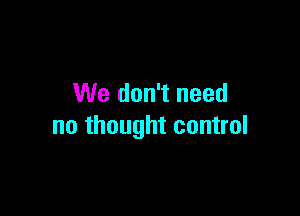 We don't need

no thought control
