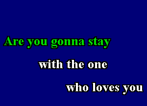 Are you gonna stay

with the one

Who loves you