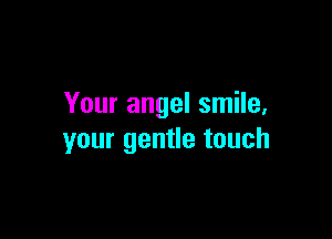 Your angel smile.

your gentle touch