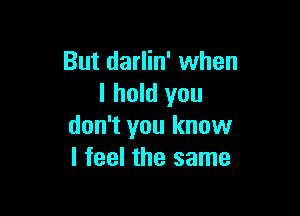 But darlin' when
I hold you

don't you know
I feel the same