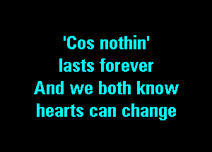 'Cos nothin'
lasts forever

And we both know
hearts can change