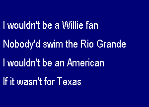 I wouldn't be a Willie fan
Nobody'd swim the Rio Grande

lwouldn't be an American

If it wasn't for Texas