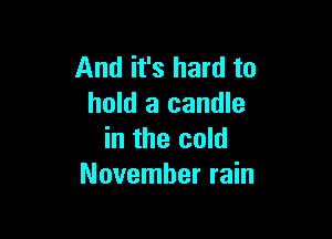 And it's hard to
hold a candle

in the cold
November rain