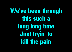 We've been through
this such a

long long time
Just tryin' to
kill the pain