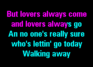 But lovers always come
and lovers always go
An no one's really sure
who's lettin' go today
Walking away