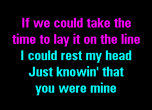 If we could take the
time to lay it on the line
I could rest my head
Just knowin' that
you were mine