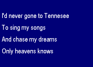 I'd never gone to Tennesee
To sing my songs

And chase my dreams

Only heavens knows
