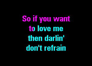 So if you want
to love me

then darlin'
don't refrain
