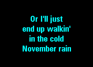 Or I'll iust
end up walkin'

in the cold
November rain