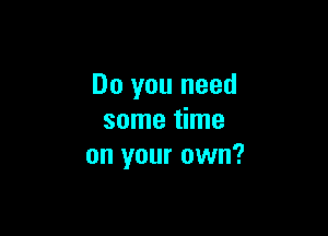 Do you need

some time
on your own?