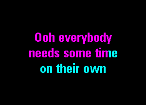 00h everybody

needs some time
on their own