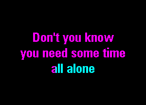 Don't you know

you need some time
all alone