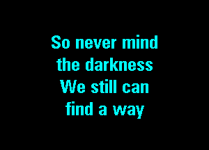 So never mind
the darkness

We still can
find a way