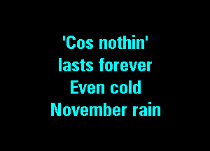 'Cos nothin'
lasts forever

Even cold
November rain