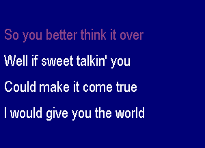 Well if sweet talkin' you

Could make it come true

I would give you the world